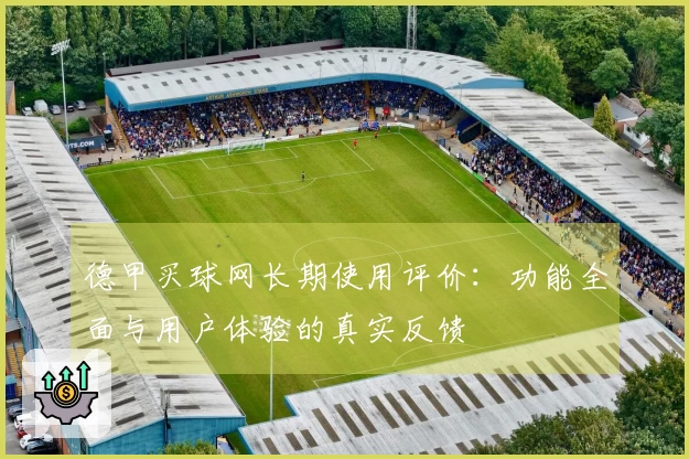 德甲买球网长期使用评价：功能全面与用户体验的真实反馈