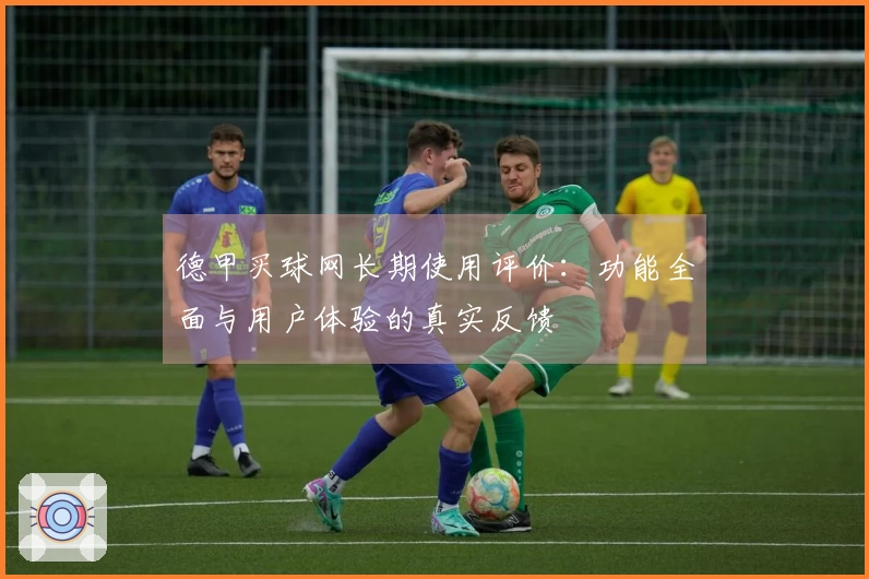 德甲买球网长期使用评价：功能全面与用户体验的真实反馈