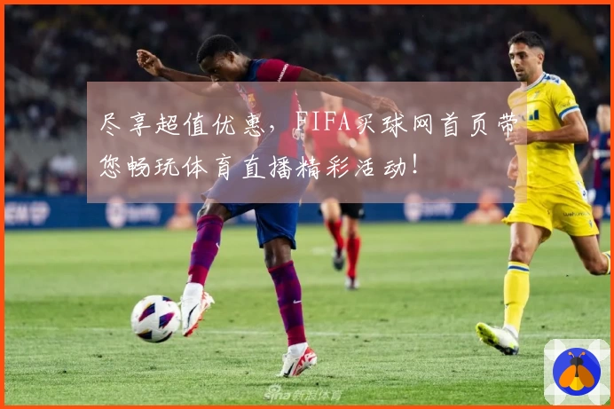 尽享超值优惠，FIFA买球网首页带您畅玩体育直播精彩活动！