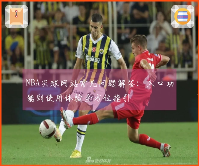 NBA买球网站常见问题解答：入口功能到使用体验全方位指引