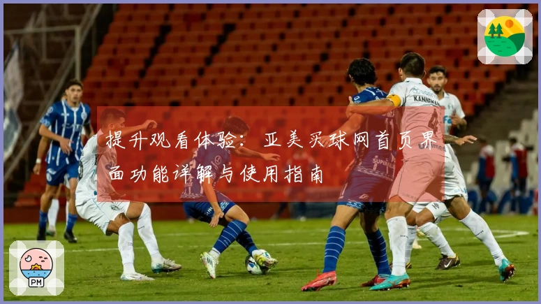 提升观看体验：亚美买球网首页界面功能详解与使用指南