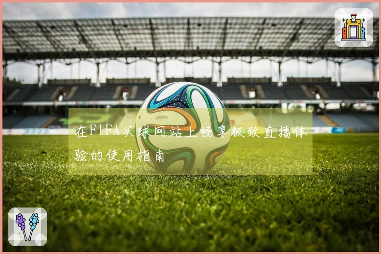 在FIFA买球网站上畅享极致直播体验的使用指南