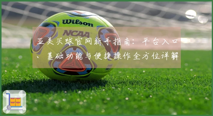亚美买球官网新手指南：平台入口、基础功能与便捷操作全方位详解