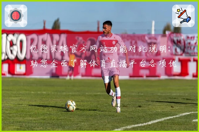 亿德买球官方网站功能对比说明：助您全面了解体育直播平台各项优势