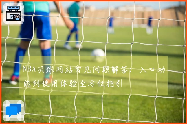 NBA买球网站常见问题解答：入口功能到使用体验全方位指引