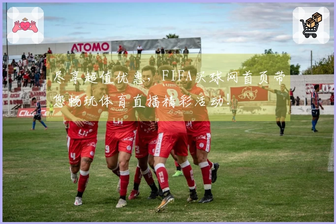 尽享超值优惠，FIFA买球网首页带您畅玩体育直播精彩活动！